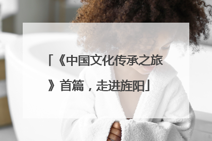 《中国文化传承之旅》首篇，走进旌阳