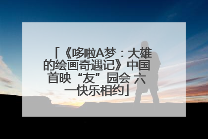 《哆啦A梦：大雄的绘画奇遇记》中国首映“友”园会 六一快乐相约