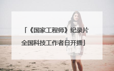 《国家工程师》纪录片全国科技工作者日开播