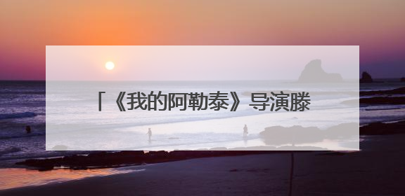 《我的阿勒泰》导演滕丛丛分享：男主角巴太源于采风时的原创角色