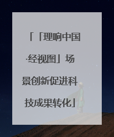 「理响中国·经视图」场景创新促进科技成果转化