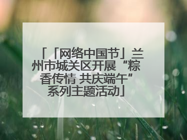 「网络中国节」兰州市城关区开展“粽香传情 共庆端午”系列主题活动
