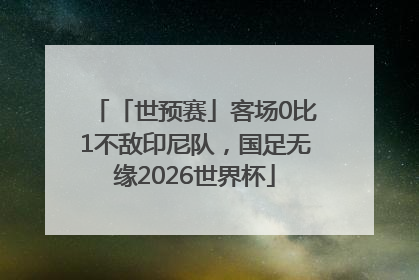 「世预赛」客场0比1不敌印尼队，国足无缘2026世界杯