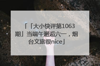 「大小快评第1063期」当端午邂逅六一，烟台文旅很nice