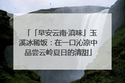 「早安云南·滇味」玉溪冰稀饭：在一口沁凉中品尝云岭夏日的清甜