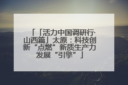 「活力中国调研行·山西篇」太原：科技创新“点燃”新质生产力发展“引擎”
