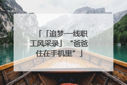 「追梦·一线职工风采录」“爸爸住在手机里”