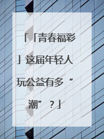 「青春福彩」这届年轻人玩公益有多“潮”？