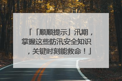 「顺顺提示」汛期，掌握这些防汛安全知识，关键时刻能救命！