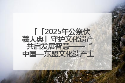 「2025年公祭伏羲大典」守护文化遗产 共启发展智慧——“中国—东盟文化遗产主题对话”侧记