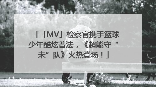 「MV」检察官携手篮球少年酷炫普法，《超能守“未”队》火热登场！