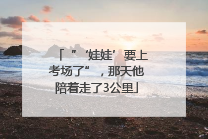 “‘娃娃’要上考场了”，那天他陪着走了3公里