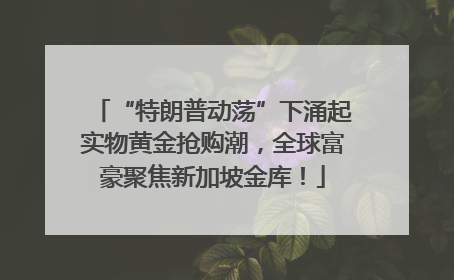 “特朗普动荡”下涌起实物黄金抢购潮，全球富豪聚焦新加坡金库！