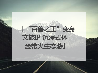 “百兽之王”变身文旅IP 沉浸式体验带火生态游