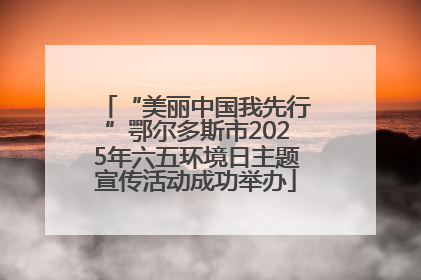 “美丽中国我先行”鄂尔多斯市2025年六五环境日主题宣传活动成功举办