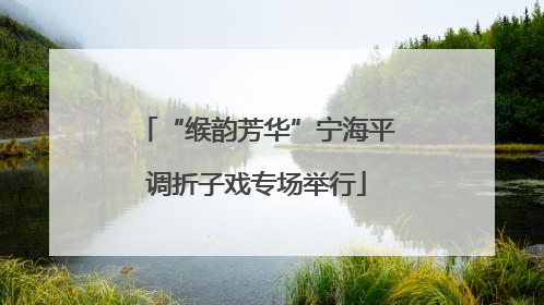 “缑韵芳华”宁海平调折子戏专场举行