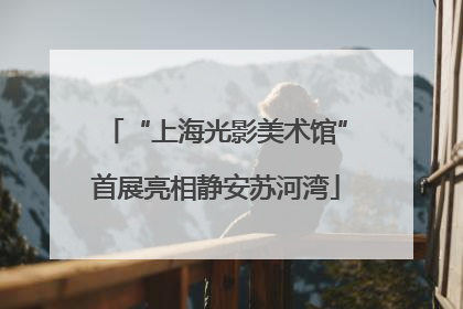 “上海光影美术馆”首展亮相静安苏河湾