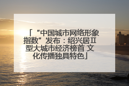 “中国城市网络形象指数”发布：绍兴居Ⅱ型大城市经济榜首 文化传播独具特色