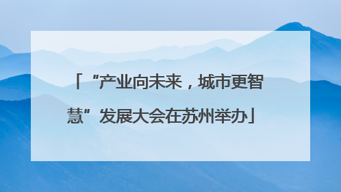 “产业向未来，城市更智慧”发展大会在苏州举办