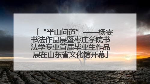“半山问道”——杨雯书法作品展暨枣庄学院书法学专业首届毕业生作品展在山东省文化馆开幕