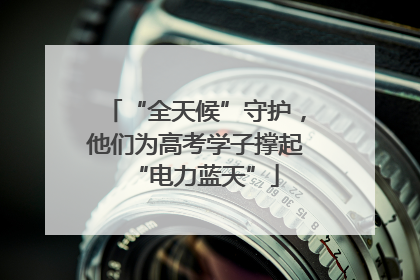 “全天候”守护，他们为高考学子撑起“电力蓝天”
