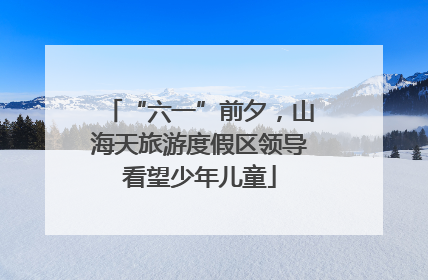 “六一”前夕，山海天旅游度假区领导看望少年儿童