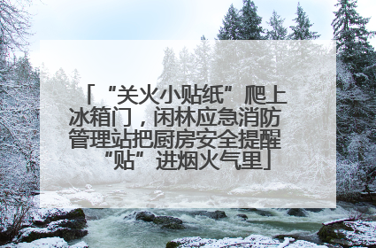 “关火小贴纸”爬上冰箱门，闲林应急消防管理站把厨房安全提醒“贴”进烟火气里