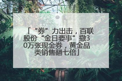 “券”力出击，百联股份“金日要事”撒30万张现金券，黄金品类销售翻七倍