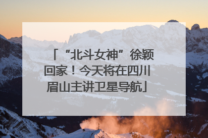 “北斗女神”徐颖回家！今天将在四川眉山主讲卫星导航
