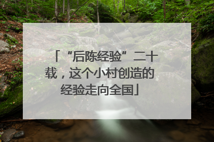 “后陈经验”二十载，这个小村创造的经验走向全国