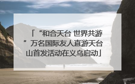 “和合天台 世界共游”万名国际友人直游天台山首发活动在义乌启动