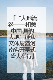 “大地流彩——和美中国·舞韵大地”群众文体展演河南省开幕式盛大举行