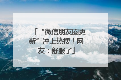 “微信朋友圈更新”冲上热搜！网友：舒服了