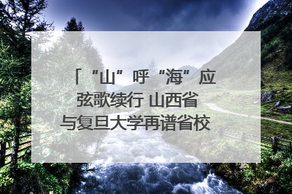 “山”呼“海”应 弦歌续行 山西省与复旦大学再谱省校合作新篇章