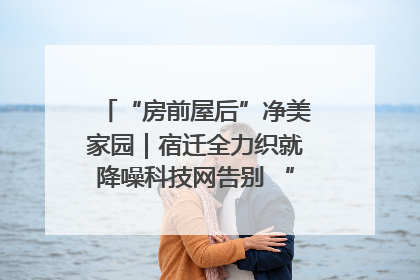 “房前屋后”净美家园｜宿迁全力织就降噪科技网告别 “声” 烦恼