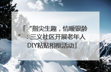 “指尖生趣，情暖银龄”：三义社区开展老年人DIY粘贴相框活动
