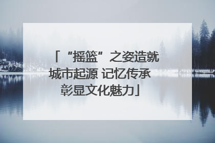 “摇篮”之姿造就城市起源 记忆传承彰显文化魅力