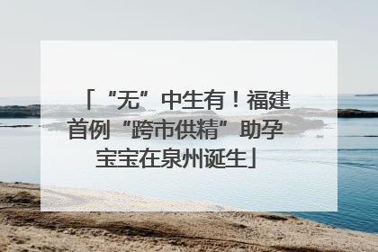“无”中生有！福建首例“跨市供精”助孕宝宝在泉州诞生