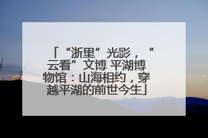 “浙里”光影，“云看”文博 平湖博物馆：山海相约，穿越平湖的前世今生