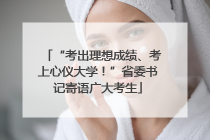 “考出理想成绩、考上心仪大学！”省委书记寄语广大考生