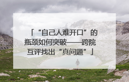 “自己人难开口”的瓶颈如何突破——跨院互评找出“真问题”