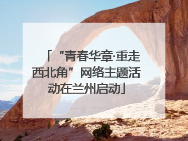 “青春华章·重走西北角”网络主题活动在兰州启动