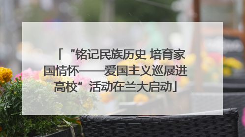 “铭记民族历史 培育家国情怀——爱国主义巡展进高校”活动在兰大启动