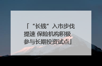 “长钱”入市步伐提速 保险机构积极参与长期投资试点