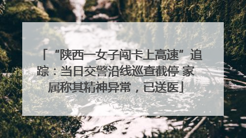 “陕西一女子闯卡上高速”追踪：当日交警沿线巡查截停 家属称其精神异常，已送医