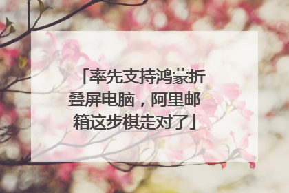 率先支持鸿蒙折叠屏电脑，阿里邮箱这步棋走对了