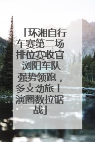 环湘自行车赛第二场排位赛收官 浏阳车队强势领跑，多支劲旅上演圈数拉锯战