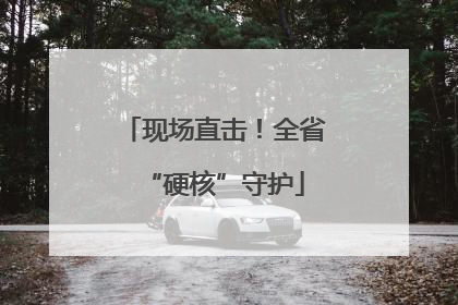 现场直击！全省“硬核”守护