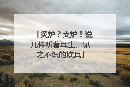 炙炉？支炉！说几件听着耳生、见之不识的炊具