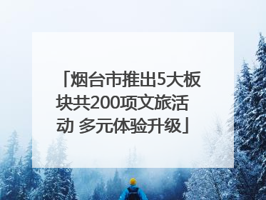 烟台市推出5大板块共200项文旅活动 多元体验升级